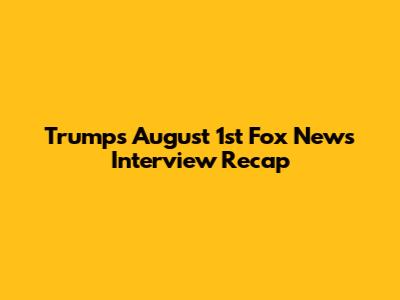 Trump's August 1st Fox News Interview Recap