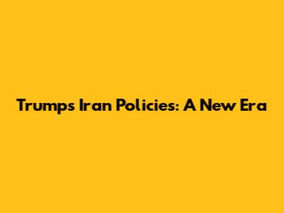 Trump's Iran Policies: A New Era