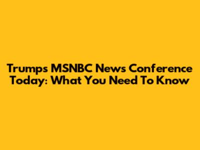 Trump's MSNBC News Conference Today: What You Need To Know