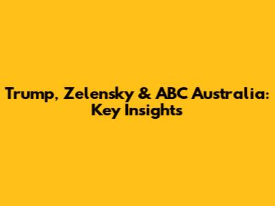 Trump, Zelensky & ABC Australia: Key Insights