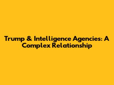 Trump & Intelligence Agencies: A Complex Relationship