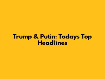 Trump & Putin: Today's Top Headlines