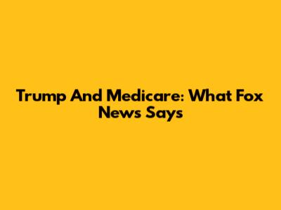 Trump And Medicare: What Fox News Says