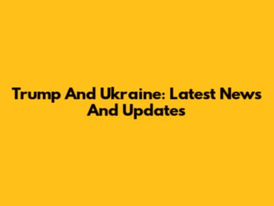 Trump And Ukraine: Latest News And Updates
