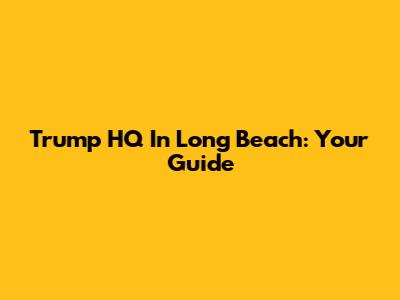 Trump HQ In Long Beach: Your Guide