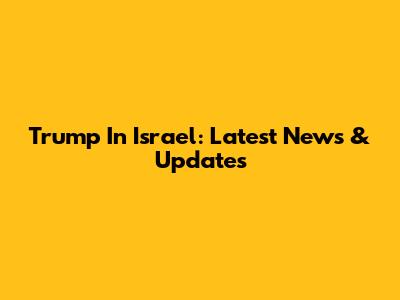Trump In Israel: Latest News & Updates
