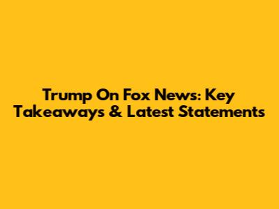 Trump On Fox News: Key Takeaways & Latest Statements