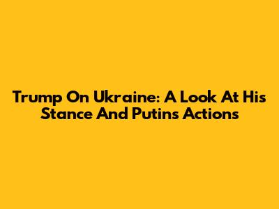 Trump On Ukraine: A Look At His Stance And Putin's Actions