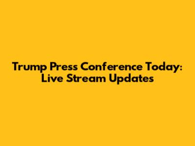 Trump Press Conference Today: Live Stream Updates