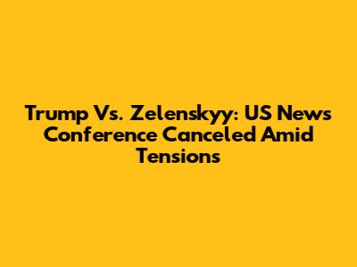 Trump Vs. Zelenskyy: US News Conference Canceled Amid Tensions