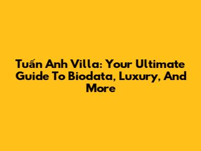 Tuấn Anh Villa: Your Ultimate Guide To Biodata, Luxury, And More