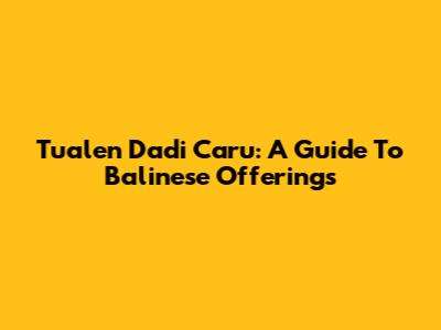 Tualen Dadi Caru: A Guide To Balinese Offerings