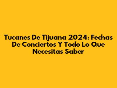 Tucanes De Tijuana 2024: Fechas De Conciertos Y Todo Lo Que Necesitas Saber