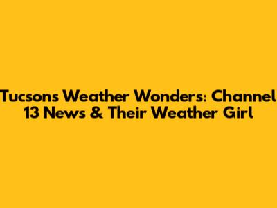Tucson's Weather Wonders: Channel 13 News & Their Weather Girl