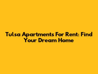 Tulsa Apartments For Rent: Find Your Dream Home