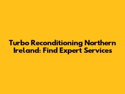 Turbo Reconditioning Northern Ireland: Find Expert Services