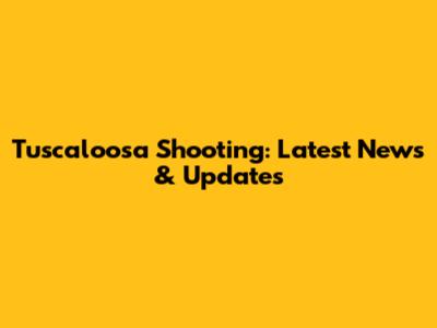 Tuscaloosa Shooting: Latest News & Updates