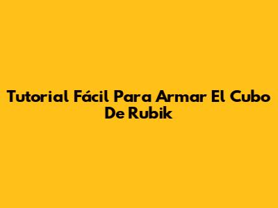 Tutorial Fácil Para Armar El Cubo De Rubik