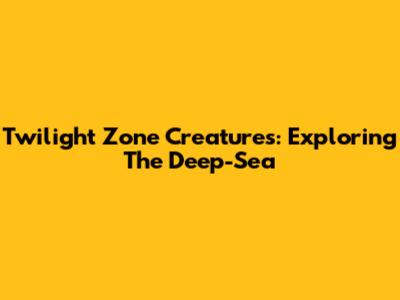 Twilight Zone Creatures: Exploring The Deep-Sea