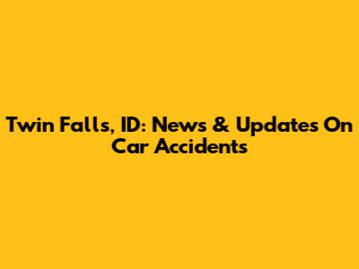 Twin Falls, ID: News & Updates On Car Accidents