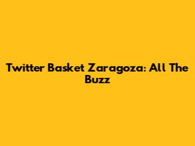 Twitter Basket Zaragoza: All The Buzz