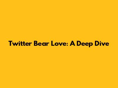 Twitter Bear Love: A Deep Dive
