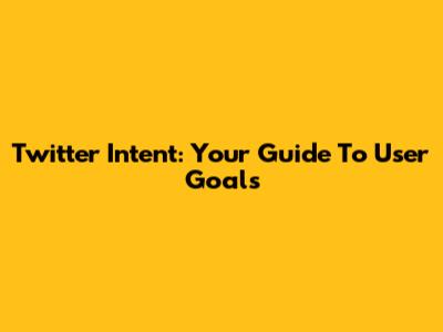 Twitter Intent: Your Guide To User Goals