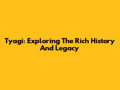 Tyagi: Exploring The Rich History And Legacy