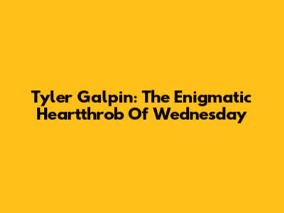 Tyler Galpin: The Enigmatic Heartthrob Of 'Wednesday'