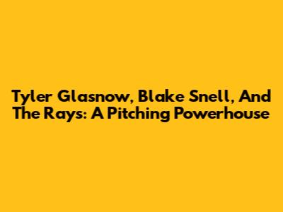 Tyler Glasnow, Blake Snell, And The Rays: A Pitching Powerhouse