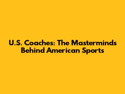 U.S. Coaches: The Masterminds Behind American Sports