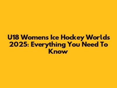 U18 Women's Ice Hockey Worlds 2025: Everything You Need To Know