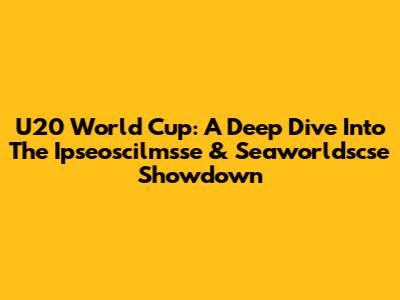 U20 World Cup: A Deep Dive Into The Ipseoscilmsse & Seaworldscse Showdown