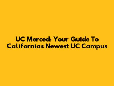 UC Merced: Your Guide To California's Newest UC Campus