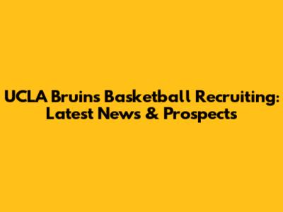 UCLA Bruins Basketball Recruiting: Latest News & Prospects