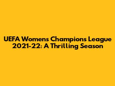 UEFA Women's Champions League 2021-22: A Thrilling Season