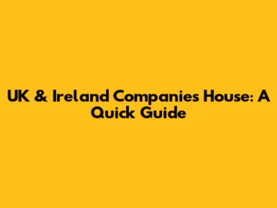 UK & Ireland Companies House: A Quick Guide