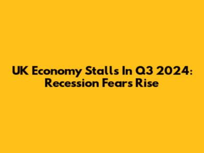 UK Economy Stalls In Q3 2024: Recession Fears Rise