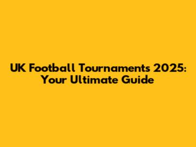 UK Football Tournaments 2025: Your Ultimate Guide