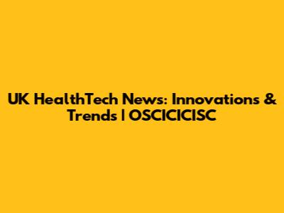 UK HealthTech News: Innovations & Trends | OSCICICISC