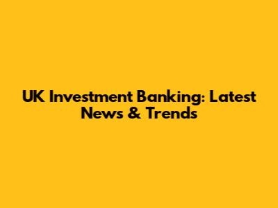 UK Investment Banking: Latest News & Trends
