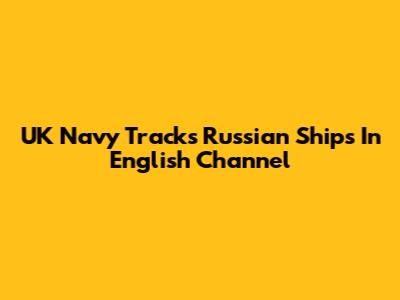 UK Navy Tracks Russian Ships In English Channel