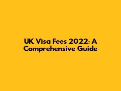 UK Visa Fees 2022: A Comprehensive Guide