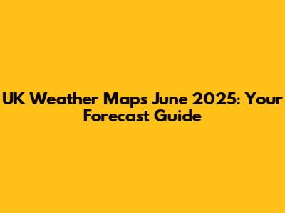 UK Weather Maps June 2025: Your Forecast Guide