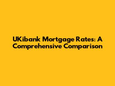 UKibank Mortgage Rates: A Comprehensive Comparison