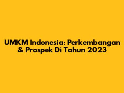 UMKM Indonesia: Perkembangan & Prospek Di Tahun 2023