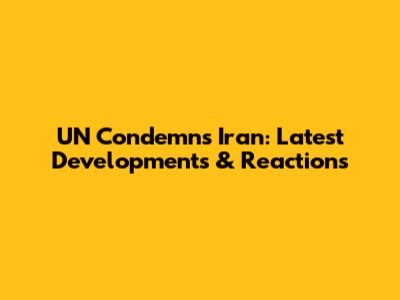 UN Condemns Iran: Latest Developments & Reactions