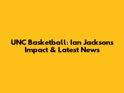 UNC Basketball: Ian Jackson's Impact & Latest News