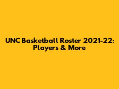 UNC Basketball Roster 2021-22: Players & More