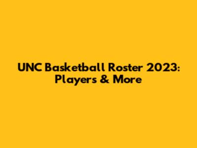 UNC Basketball Roster 2023: Players & More